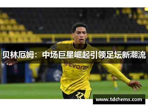 贝林厄姆：中场巨星崛起引领足坛新潮流