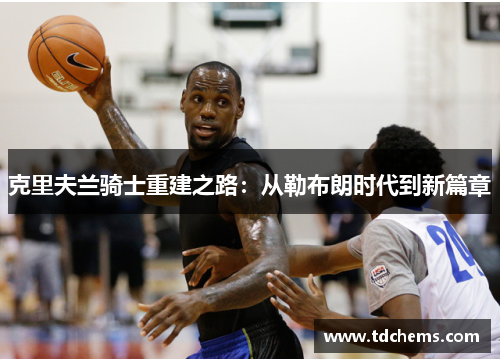 克里夫兰骑士重建之路：从勒布朗时代到新篇章