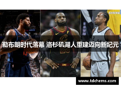 勒布朗时代落幕 洛杉矶湖人重建迈向新纪元